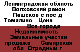 Ленинградская область Волховский район Пашское с/пос д. Томилино › Цена ­ 40 000 000 - Все города Недвижимость » Земельные участки продажа   . Самарская обл.,Отрадный г.
